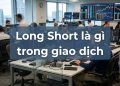 Long Short là gì? Phân biệt lệnh Long và Short trong giao dịch